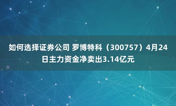 如何选择证券公司 罗博特科（300757）4月24日主力资金净卖出3.14亿元