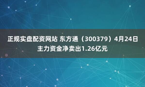 正规实盘配资网站 东方通（300379）4月24日主力资金净卖出1.26亿元