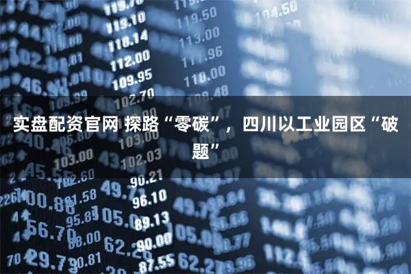 实盘配资官网 探路“零碳”，四川以工业园区“破题”