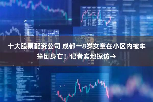 十大股票配资公司 成都一8岁女童在小区内被车撞倒身亡！记者实地探访→