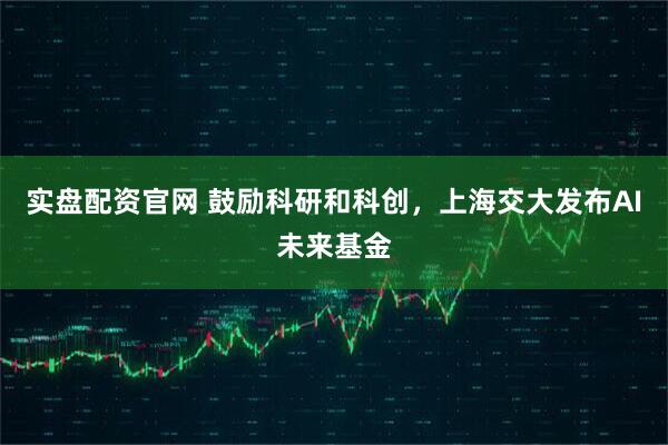 实盘配资官网 鼓励科研和科创，上海交大发布AI未来基金