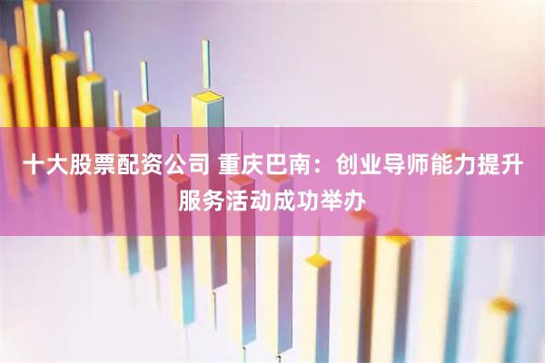 十大股票配资公司 重庆巴南：创业导师能力提升服务活动成功举办
