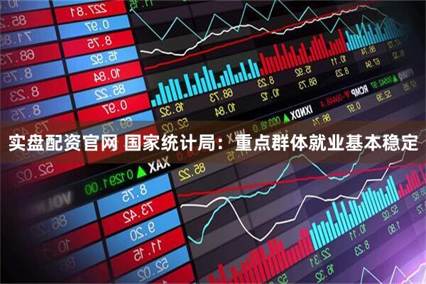 实盘配资官网 国家统计局：重点群体就业基本稳定