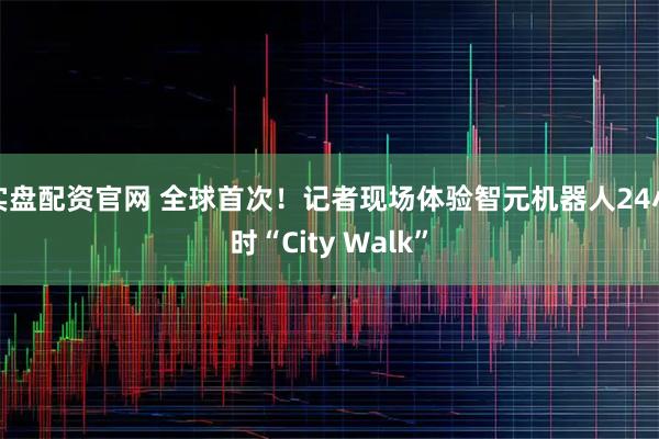 实盘配资官网 全球首次！记者现场体验智元机器人24小时“City Walk”