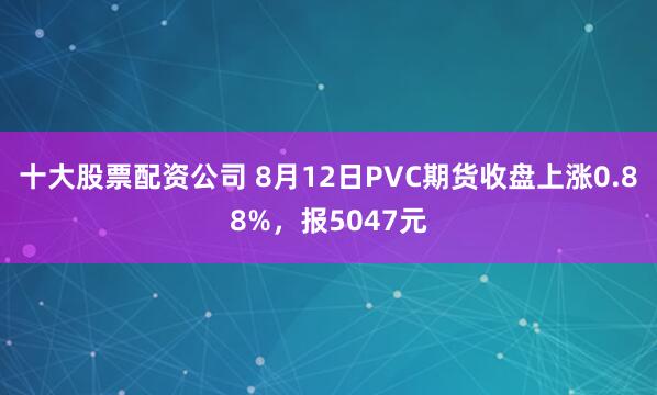 十大股票配资公司 8月12日PVC期货收盘上涨0.88%，报5047元