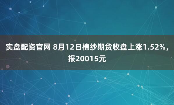 实盘配资官网 8月12日棉纱期货收盘上涨1.52%，报20015元