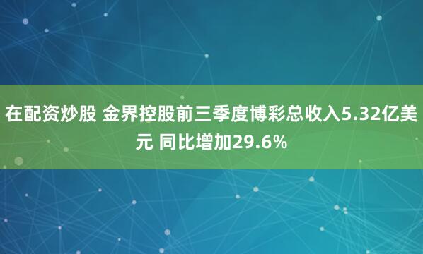 在配资炒股 金界控股前三季度博彩总收入5.32亿美元 同比增加29.6%