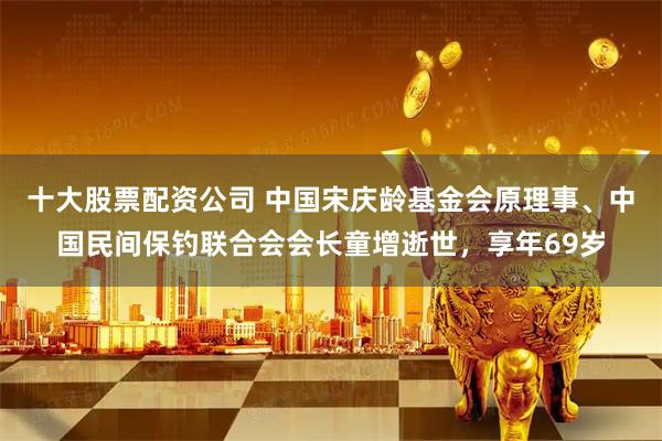 十大股票配资公司 中国宋庆龄基金会原理事、中国民间保钓联合会会长童增逝世，享年69岁