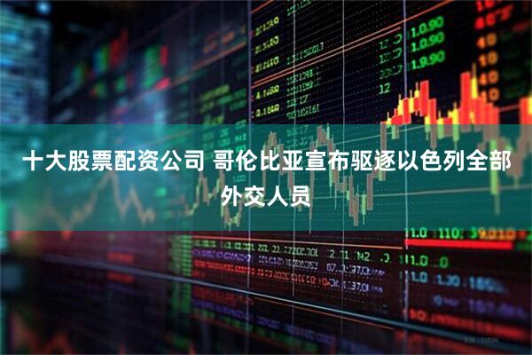 十大股票配资公司 哥伦比亚宣布驱逐以色列全部外交人员