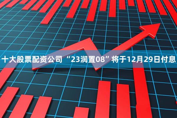 十大股票配资公司 “23润置08”将于12月29日付息