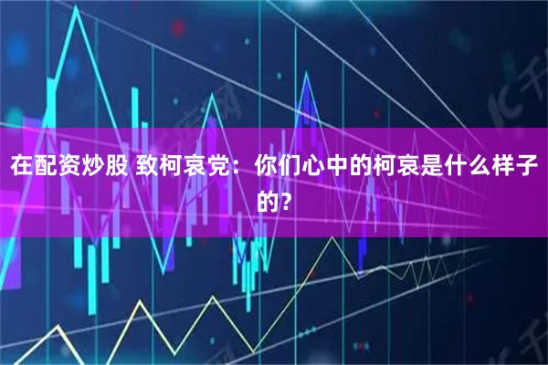 在配资炒股 致柯哀党：你们心中的柯哀是什么样子的？