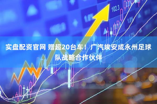 实盘配资官网 赠超20台车！广汽埃安成永州足球队战略合作伙伴